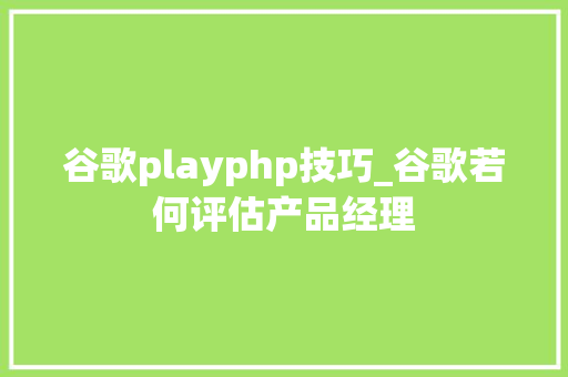 谷歌playphp技巧_谷歌若何评估产品经理