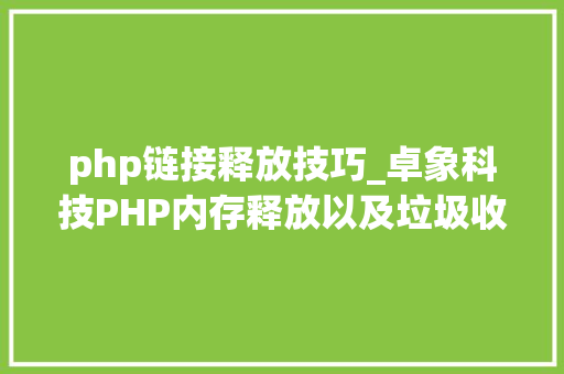 php链接释放技巧_卓象科技PHP内存释放以及垃圾收受接收