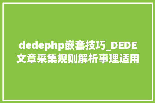dedephp嵌套技巧_DEDE文章采集规则解析事理适用情形与实践策略