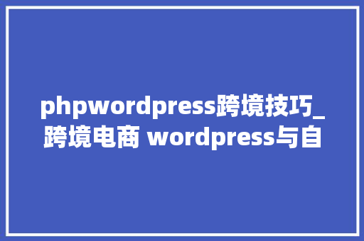 phpwordpress跨境技巧_跨境电商 wordpress与自力站号附教程介绍
