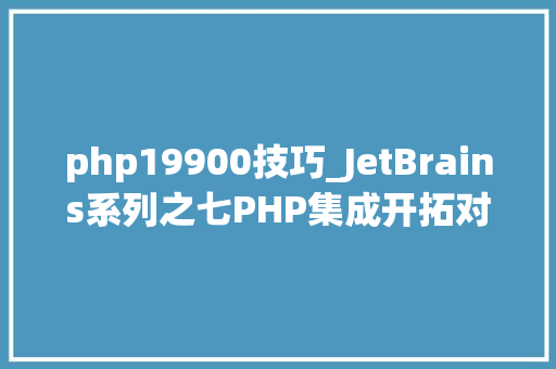 php19900技巧_JetBrains系列之七PHP集成开拓对象 PhpStorm 2019 破解版