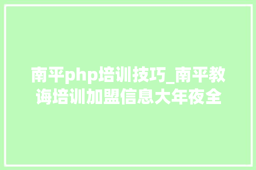 南平php培训技巧_南平教诲培训加盟信息大年夜全