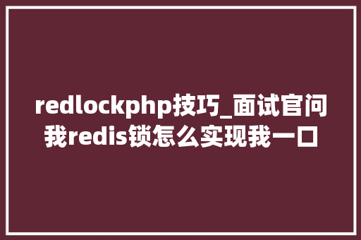 redlockphp技巧_面试官问我redis锁怎么实现我一口气和他说了3种方法