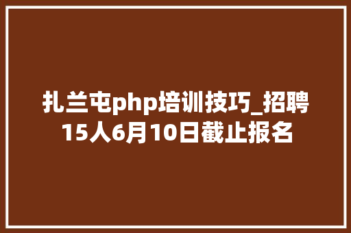 扎兰屯php培训技巧_招聘15人6月10日截止报名