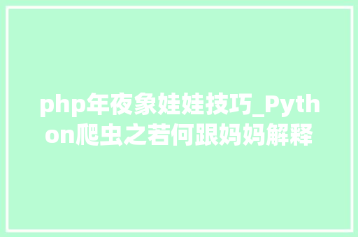 php年夜象娃娃技巧_Python爬虫之若何跟妈妈解释什么是爬虫 CDA数据分析师
