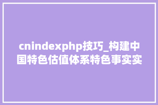 cnindexphp技巧_构建中国特色估值体系特色事实实现路径与潜在风险