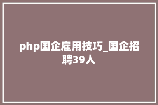 php国企雇用技巧_国企招聘39人