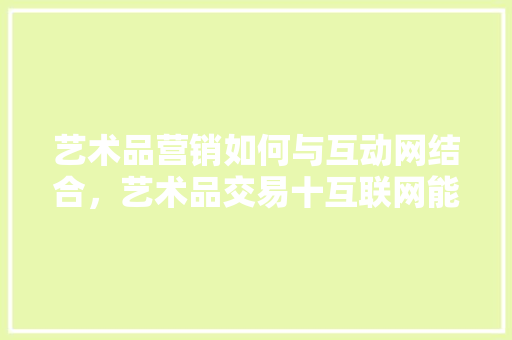 艺术品营销如何与互动网结合，艺术品交易十互联网能够取代实体店交易吗「西宁百度seo网站优化招聘」