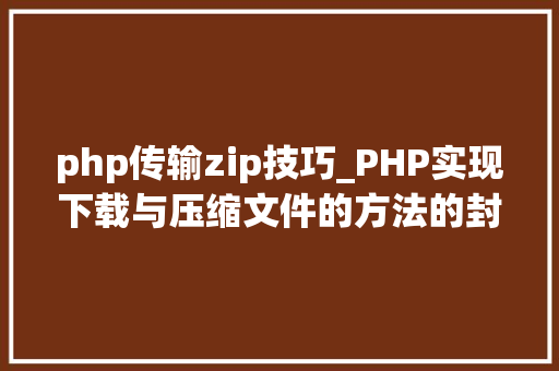php传输zip技巧_PHP实现下载与压缩文件的方法的封装与整理