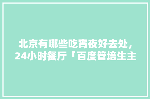北京有哪些吃宵夜好去处，24小时餐厅「百度管培生主要做什么的」
