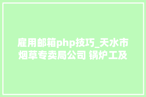 雇用邮箱php技巧_天水市烟草专卖局公司 锅炉工及水质化验员招聘通知书记