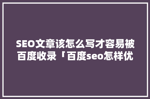 SEO文章该怎么写才容易被百度收录「百度seo怎样优化产品」