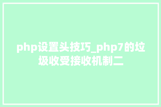 php设置头技巧_php7的垃圾收受接收机制二