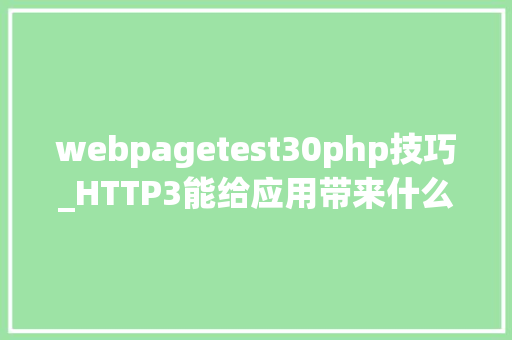 webpagetest30php技巧_HTTP3能给应用带来什么好处这里有一份最新评测数据