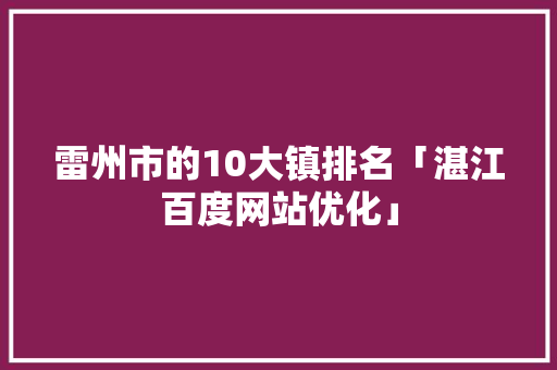 雷州市的10大镇排名「湛江百度网站优化」