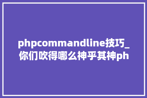 phpcommandline技巧_你们吹得哪么神乎其神php到底能做什么