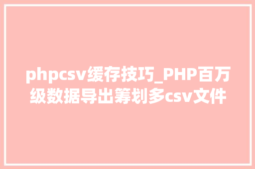 phpcsv缓存技巧_PHP百万级数据导出筹划多csv文件压缩实例讲解
