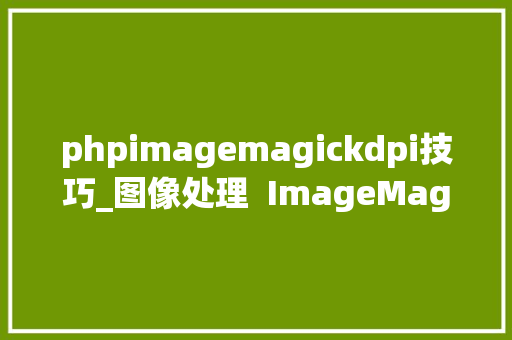 phpimagemagickdpi技巧_图像处理  ImageMagick 简单介绍与案例