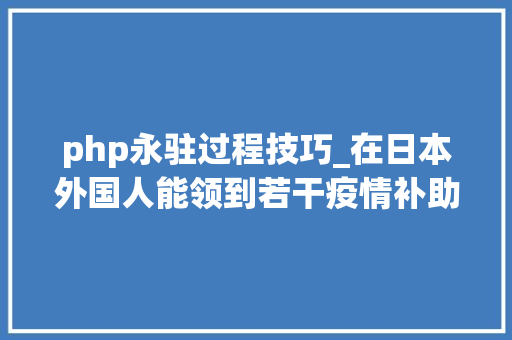 php永驻过程技巧_在日本外国人能领到若干疫情补助金