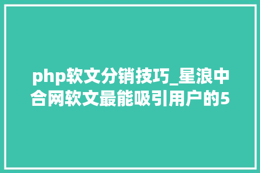 php软文分销技巧_星浪中合网软文最能吸引用户的5种软文类型
