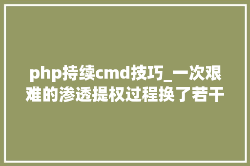 php持续cmd技巧_一次艰难的渗透提权过程换了若干个姿势