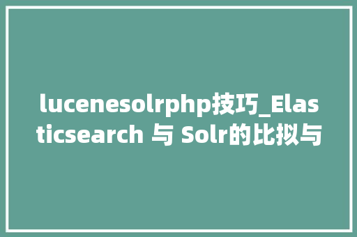 lucenesolrphp技巧_Elasticsearch 与 Solr的比拟与技能选型
