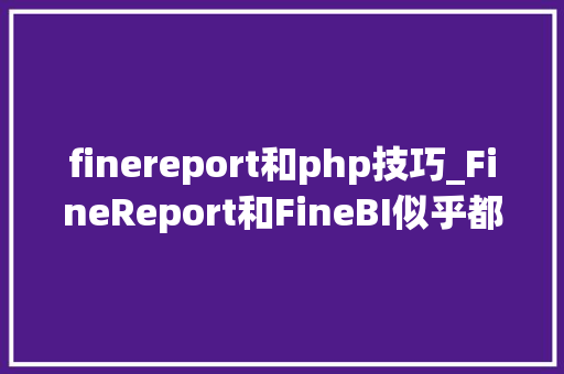finereport和php技巧_FineReport和FineBI似乎都能做报表和分析两者差异在哪