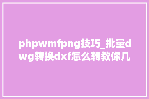 phpwmfpng技巧_批量dwg转换dxf怎么转教你几个快速转换的方法