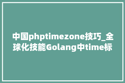 中国phptimezone技巧_全球化技能Golang中time标准库的陷阱