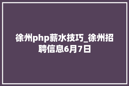 徐州php薪水技巧_徐州招聘信息6月7日