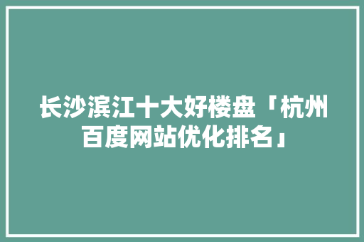 长沙滨江十大好楼盘「杭州百度网站优化排名」