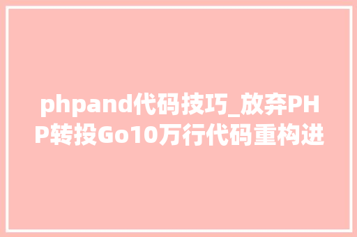 phpand代码技巧_放弃PHP转投Go10万行代码重构进级一步到位