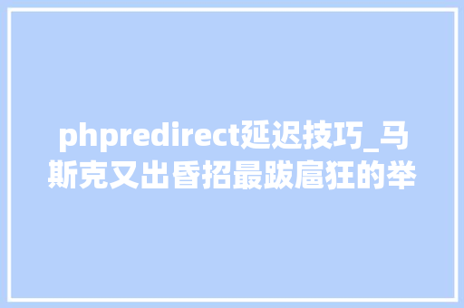 phpredirect延迟技巧_马斯克又出昏招最跋扈狂的举动之一给不喜好的网站增加 5 秒延迟
