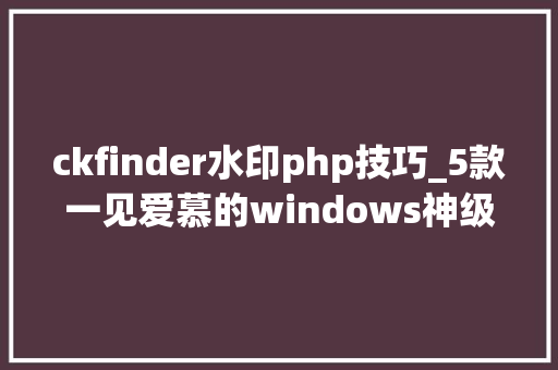ckfinder水印php技巧_5款一见爱慕的windows神级软件每一个都是良心推荐