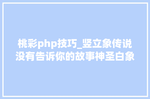 桃彩php技巧_竖立象传说没有告诉你的故事神圣白象杀人玛丽和奥威尔射
