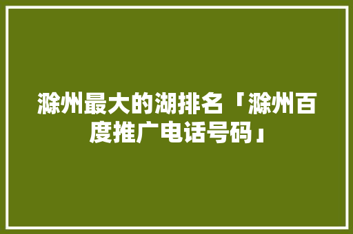 滁州最大的湖排名「滁州百度推广电话号码」