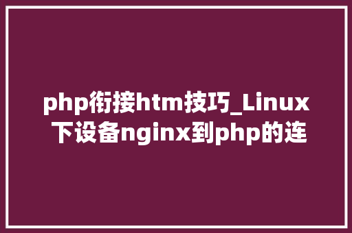 php衔接htm技巧_Linux 下设备nginx到php的连接