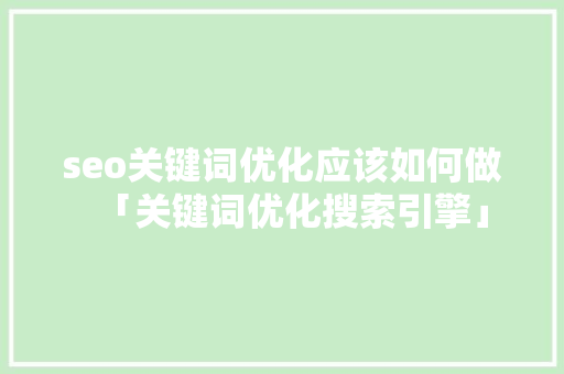 seo关键词优化应该如何做「关键词优化搜索引擎」