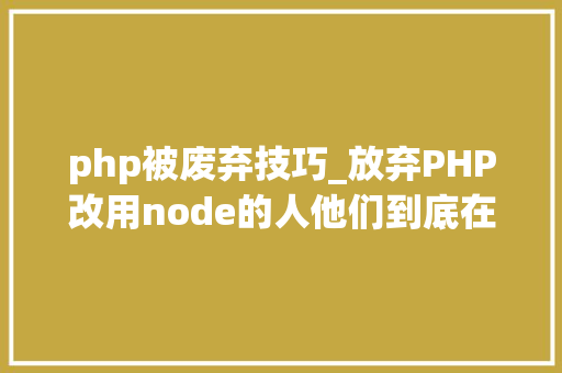 php被废弃技巧_放弃PHP改用node的人他们到底在想什么