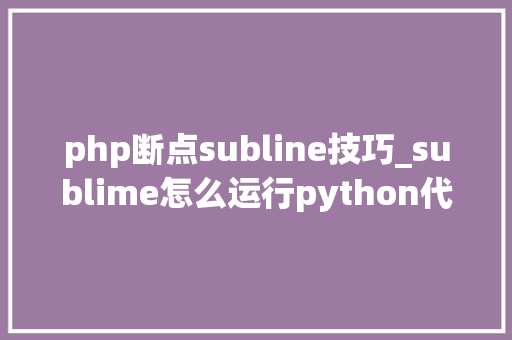 php断点subline技巧_sublime怎么运行python代码轨范