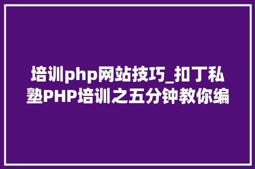 培训php网站技巧_扣丁私塾PHP培训之五分钟教你编写一个实时弹幕网站