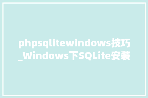 phpsqlitewindows技巧_Windows下SQLite安装轻型数据库遵守ACID关系型数据库