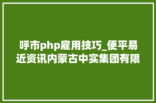 呼市php雇用技巧_便平易近资讯内蒙古中实集团有限公司招聘27人呼和浩特市精神康复病院公开招聘医护人员便平易近信息