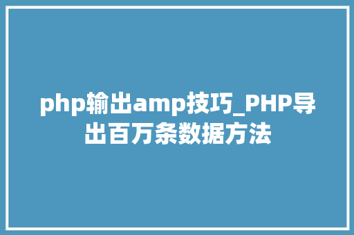 php输出amp技巧_PHP导出百万条数据方法