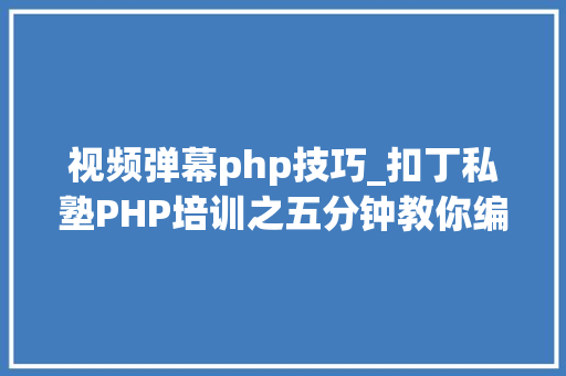视频弹幕php技巧_扣丁私塾PHP培训之五分钟教你编写一个实时弹幕网站