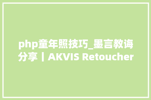 php童年照技巧_墨言教诲分享丨AKVIS Retoucher老照片修复神器