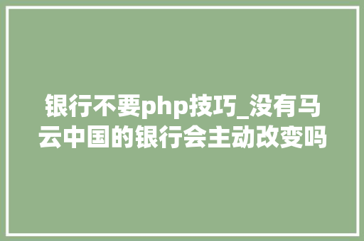 银行不要php技巧_没有马云中国的银行会主动改变吗来看看网友是若何回答的