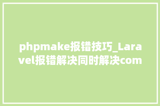 phpmake报错技巧_Laravel报错解决同时解决composer弗成用问题