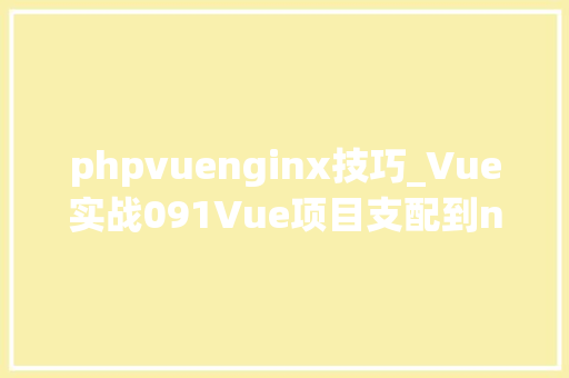 phpvuenginx技巧_Vue实战091Vue项目支配到nginx做事器