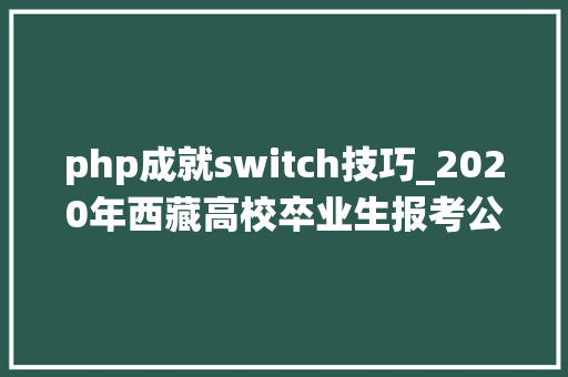 php成就switch技巧_2020年西藏高校卒业生报考公务员事业单位教诲系统笔试造诣公布